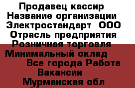 Продавец-кассир › Название организации ­ Электростандарт, ООО › Отрасль предприятия ­ Розничная торговля › Минимальный оклад ­ 22 000 - Все города Работа » Вакансии   . Мурманская обл.,Мончегорск г.